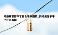 网络黑客都干了什么事啊图片_网络黑客都干了什么事啊