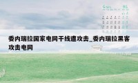 委内瑞拉国家电网干线遭攻击_委内瑞拉黑客攻击电网