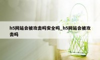 h5网站会被攻击吗安全吗_h5网站会被攻击吗