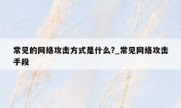 常见的网络攻击方式是什么?_常见网络攻击手段