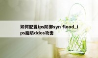 如何配置ips防御syn flood_ips能防ddos攻击