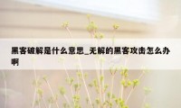 黑客破解是什么意思_无解的黑客攻击怎么办啊