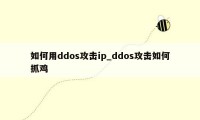 如何用ddos攻击ip_ddos攻击如何抓鸡