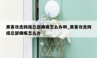 黑客攻击网络总部瘫痪怎么办啊_黑客攻击网络总部瘫痪怎么办