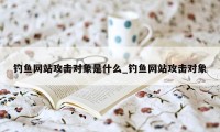 钓鱼网站攻击对象是什么_钓鱼网站攻击对象