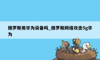 俄罗斯用华为设备吗_俄罗斯网络攻击5g华为