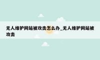 无人维护网站被攻击怎么办_无人维护网站被攻击