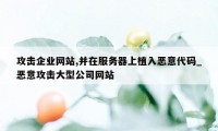 攻击企业网站,并在服务器上植入恶意代码_恶意攻击大型公司网站