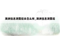 澳洲信息泄露后会怎么样_澳洲信息泄露后