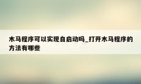 木马程序可以实现自启动吗_打开木马程序的方法有哪些