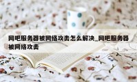 网吧服务器被网络攻击怎么解决_网吧服务器被网络攻击