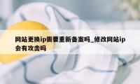 网站更换ip需要重新备案吗_修改网站ip会有攻击吗