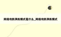 网络攻防演练模式是什么_网络攻防演练模式